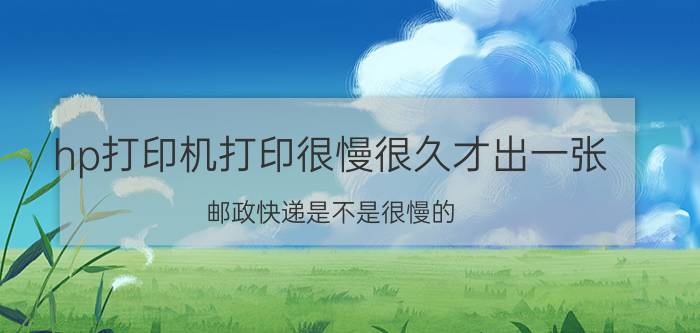 hp打印机打印很慢很久才出一张 邮政快递是不是很慢的？